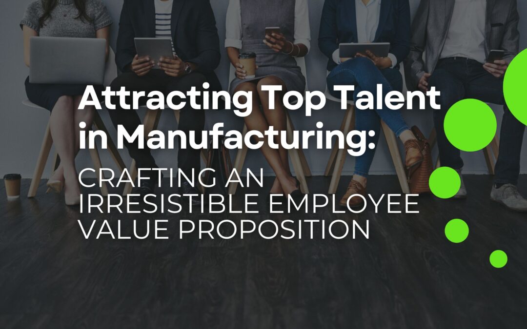 Attracting Top Talent in Manufacturing: Crafting an Irresistible Employee Value Proposition